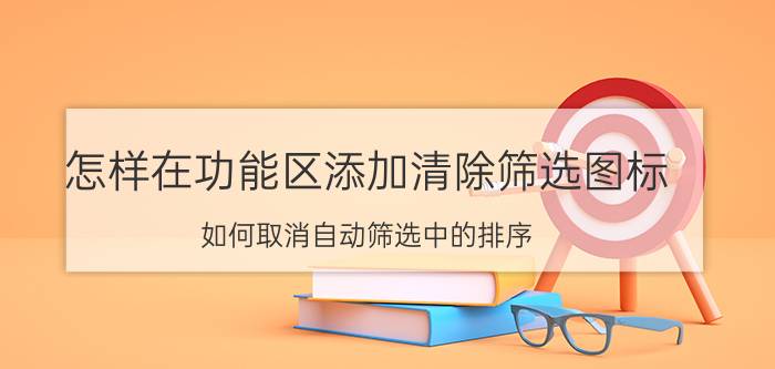 怎样在功能区添加清除筛选图标 如何取消自动筛选中的排序？